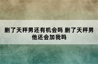 删了天秤男还有机会吗 删了天秤男他还会加我吗